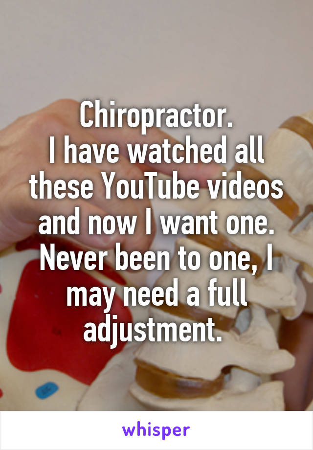 Chiropractor.
I have watched all these YouTube videos and now I want one.
Never been to one, I may need a full adjustment. 
