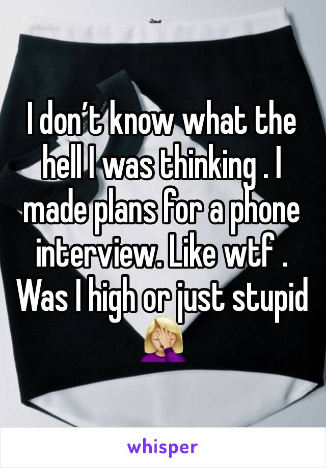 I don’t know what the hell I was thinking . I made plans for a phone interview. Like wtf . Was I high or just stupid 🤦🏼‍♀️