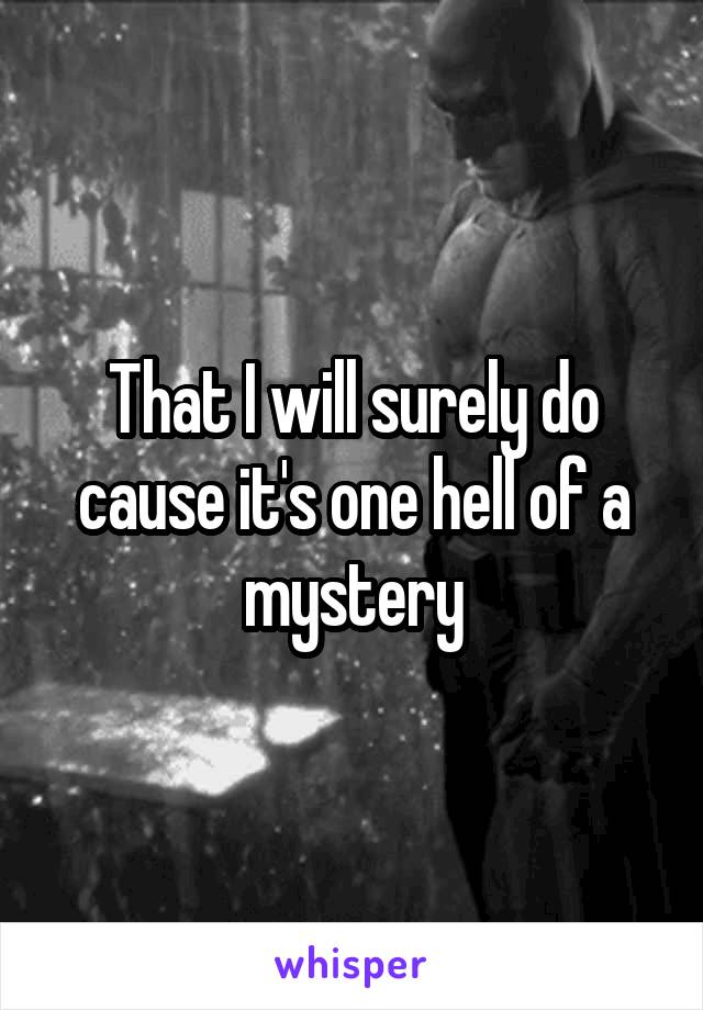 That I will surely do cause it's one hell of a mystery