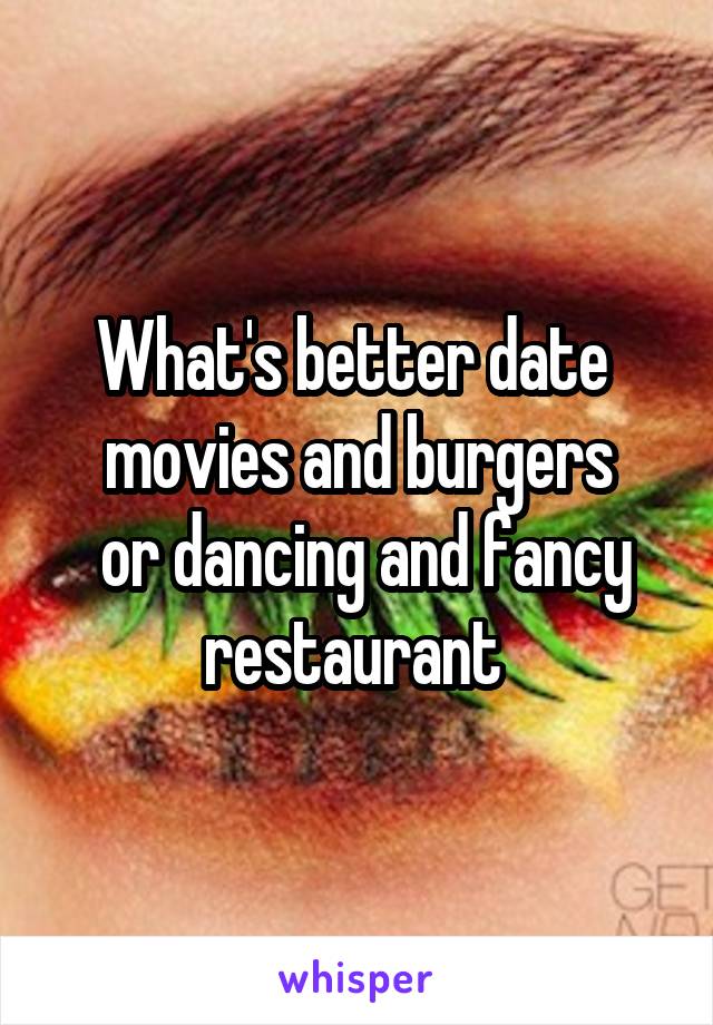 What's better date  movies and burgers
 or dancing and fancy restaurant 