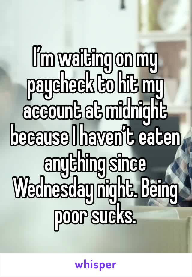 I’m waiting on my paycheck to hit my account at midnight because I haven’t eaten anything since Wednesday night. Being poor sucks. 