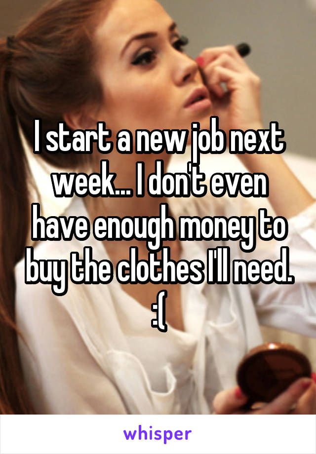 I start a new job next week... I don't even have enough money to buy the clothes I'll need. :(