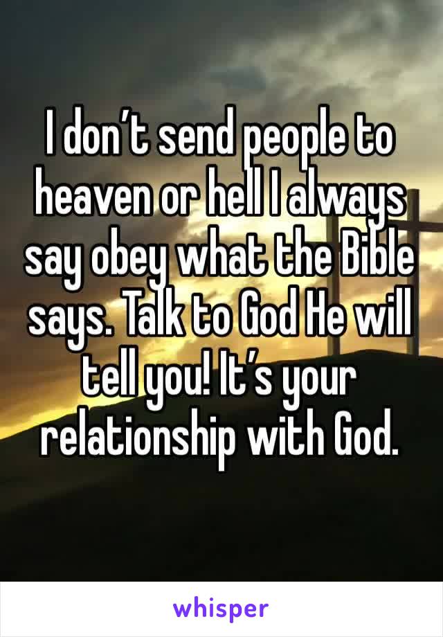 I don’t send people to heaven or hell I always say obey what the Bible says. Talk to God He will tell you! It’s your relationship with God.