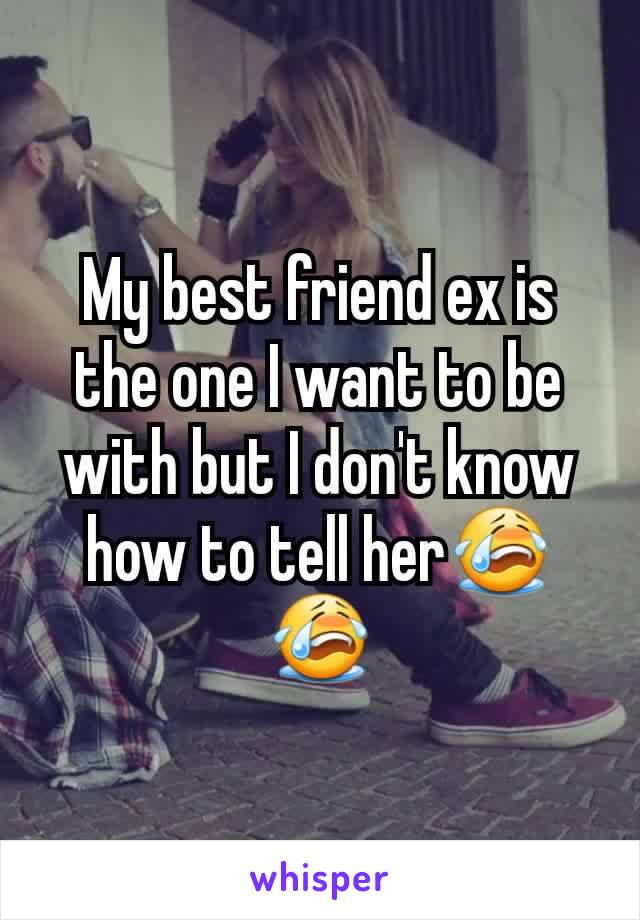 My best friend ex is the one I want to be with but I don't know how to tell her😭😭