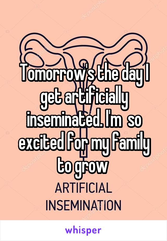 Tomorrow's the day I get artificially inseminated. I'm  so excited for my family to grow 