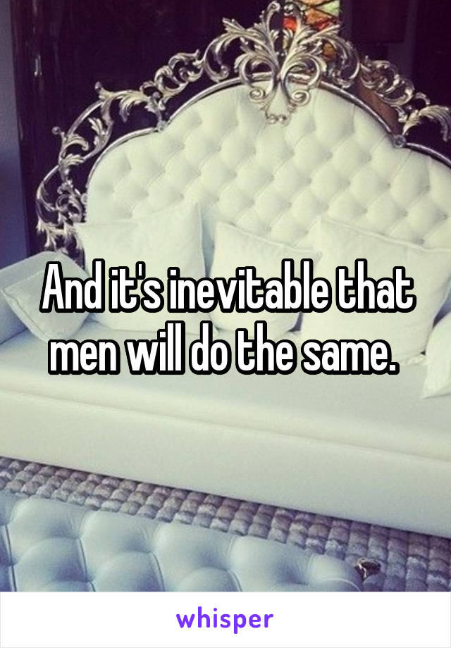 And it's inevitable that men will do the same. 