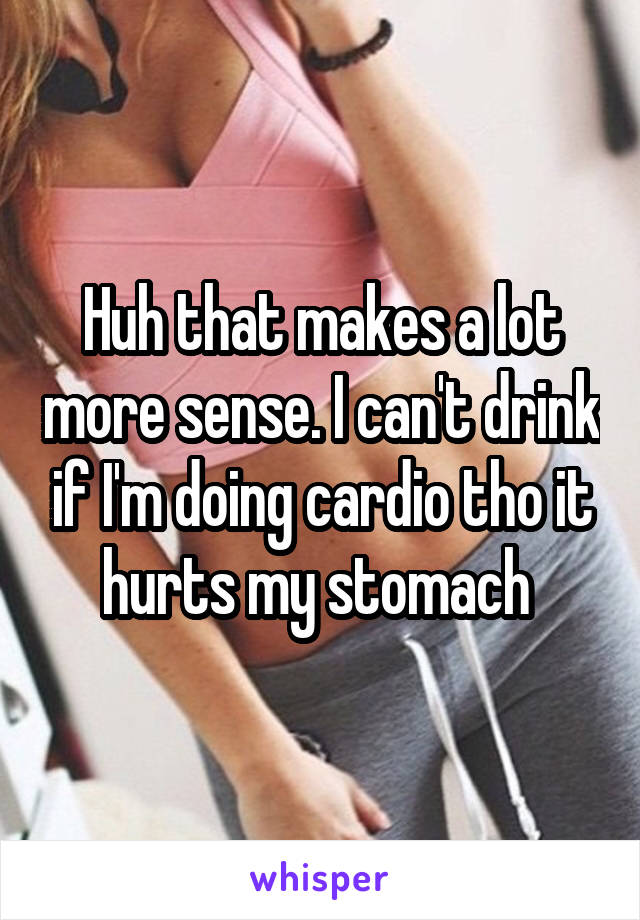 Huh that makes a lot more sense. I can't drink if I'm doing cardio tho it hurts my stomach 