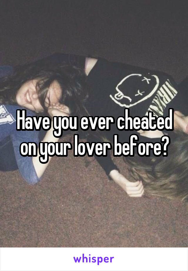 Have you ever cheated on your lover before?