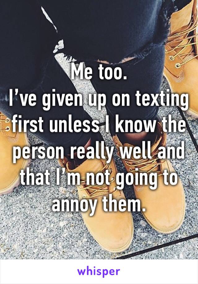 Me too. 
I’ve given up on texting first unless I know the person really well and that I’m not going to annoy them. 