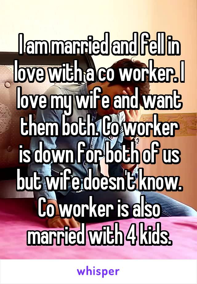 I am married and fell in love with a co worker. I love my wife and want them both. Co worker is down for both of us but wife doesn't know. Co worker is also married with 4 kids.