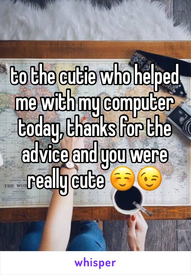 to the cutie who helped me with my computer today, thanks for the advice and you were really cute ☺️😉