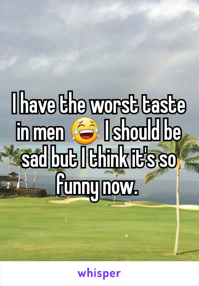 I have the worst taste in men 😂 I should be sad but I think it's so funny now. 
