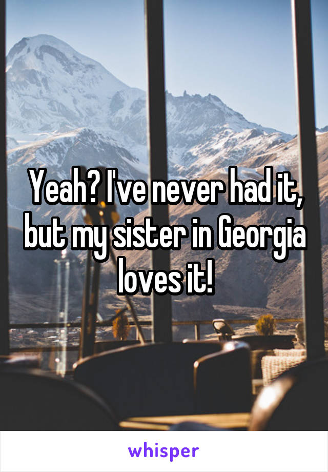 Yeah? I've never had it, but my sister in Georgia loves it!