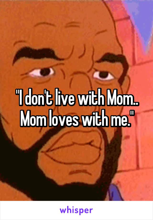 "I don't live with Mom.. Mom loves with me."
