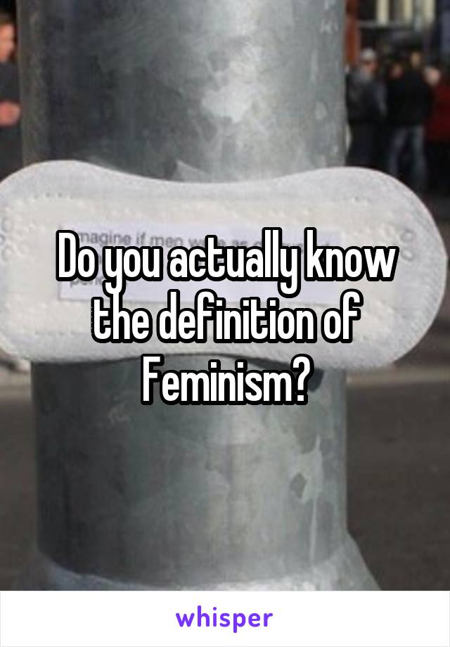 Do you actually know the definition of Feminism?