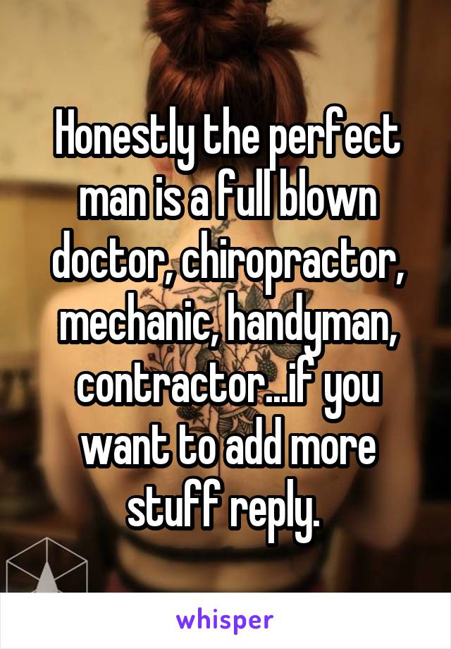 Honestly the perfect man is a full blown doctor, chiropractor, mechanic, handyman, contractor...if you want to add more stuff reply. 