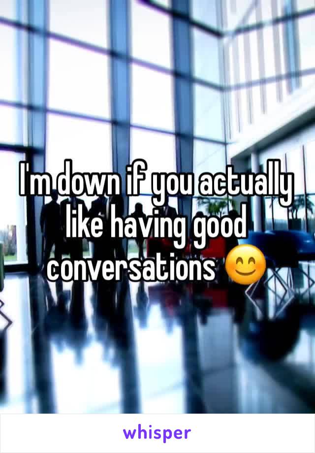 I'm down if you actually like having good conversations 😊
