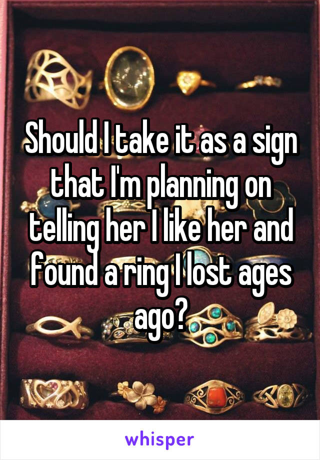 Should I take it as a sign that I'm planning on telling her I like her and found a ring I lost ages ago?