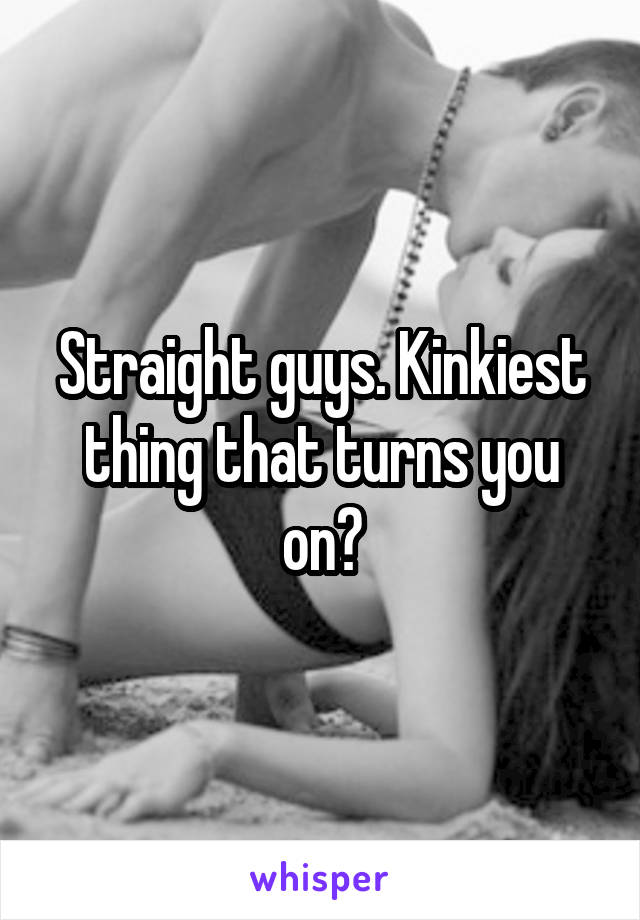 Straight guys. Kinkiest thing that turns you on?