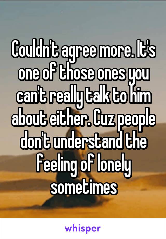 Couldn't agree more. It's one of those ones you can't really talk to him about either. Cuz people don't understand the feeling of lonely sometimes