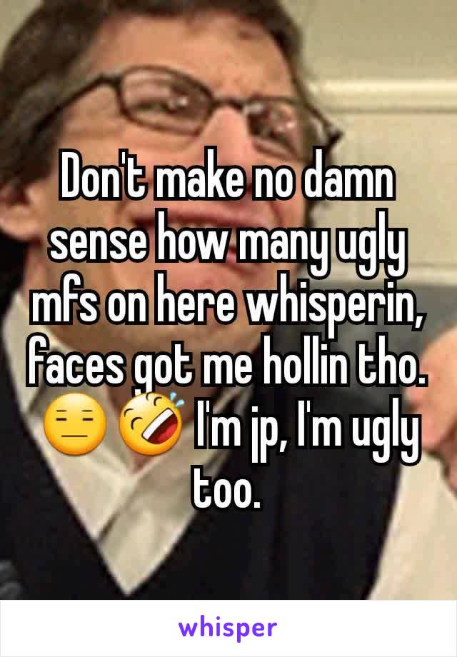 Don't make no damn sense how many ugly mfs on here whisperin, faces got me hollin tho. 😑🤣 I'm jp, I'm ugly too.