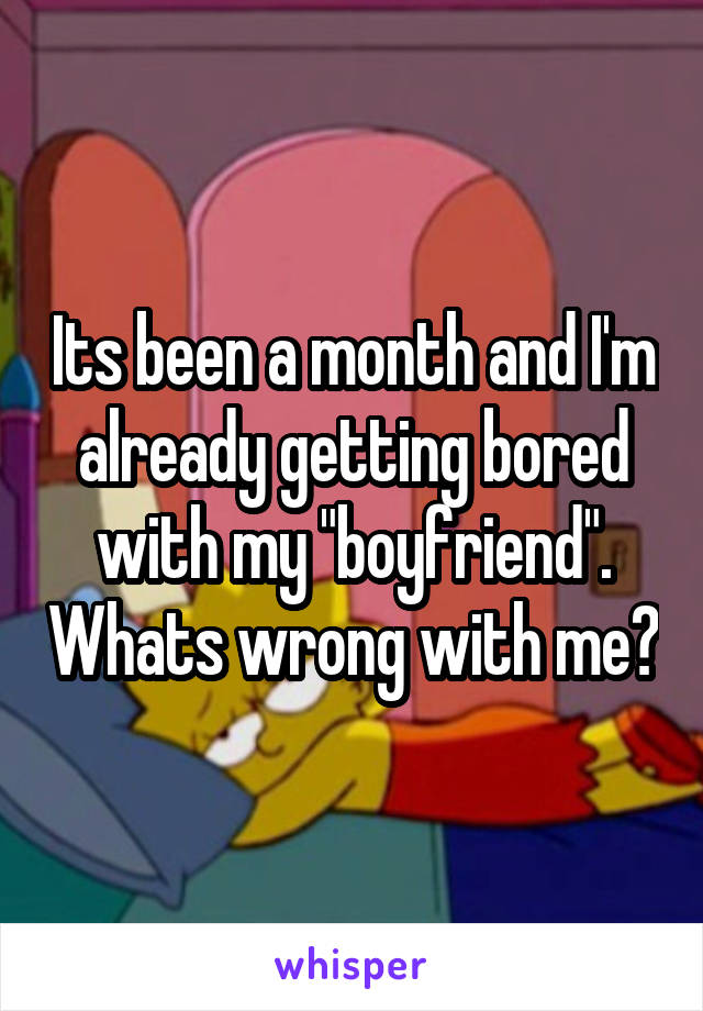 Its been a month and I'm already getting bored with my "boyfriend". Whats wrong with me?