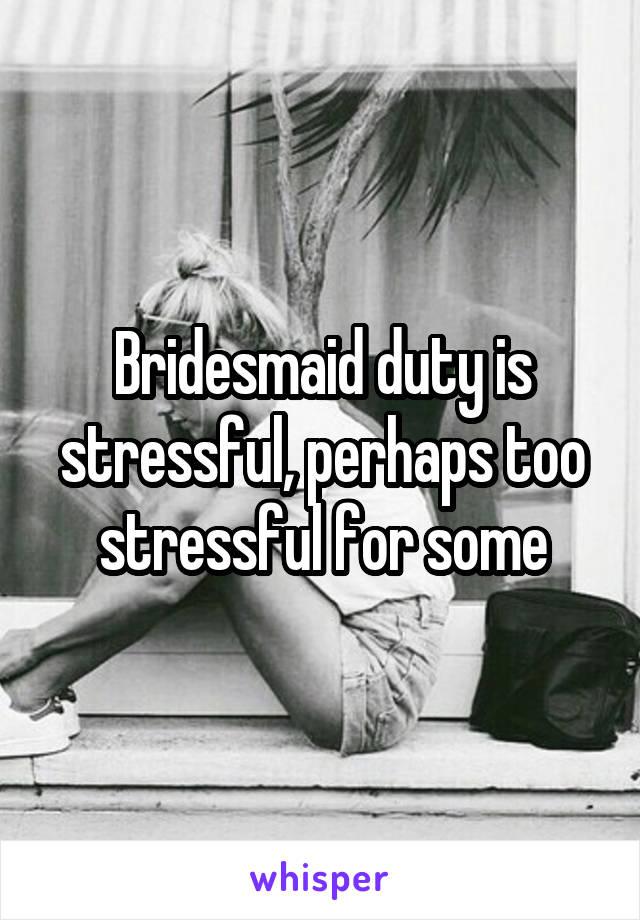 Bridesmaid duty is stressful, perhaps too stressful for some