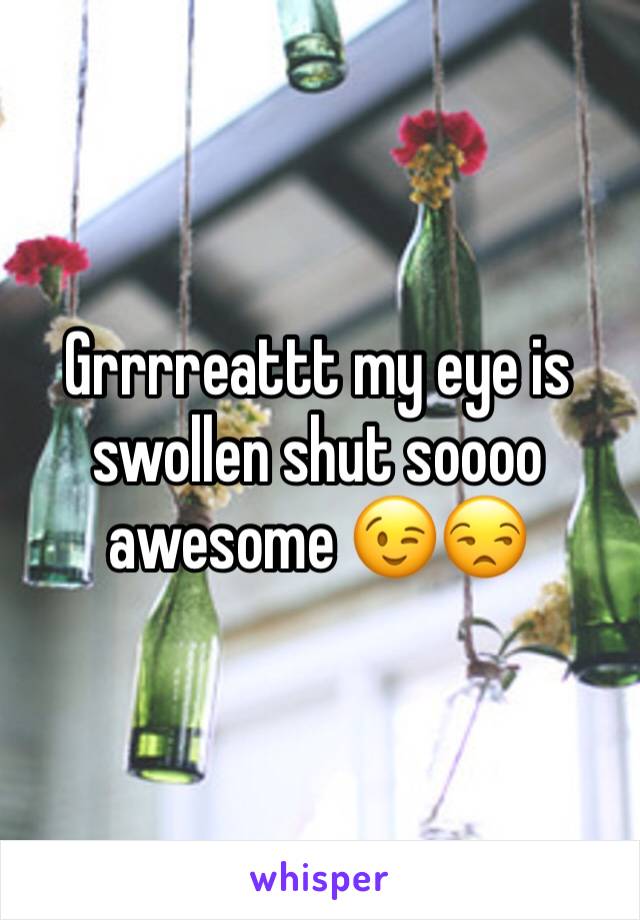 Grrrreattt my eye is swollen shut soooo awesome 😉😒