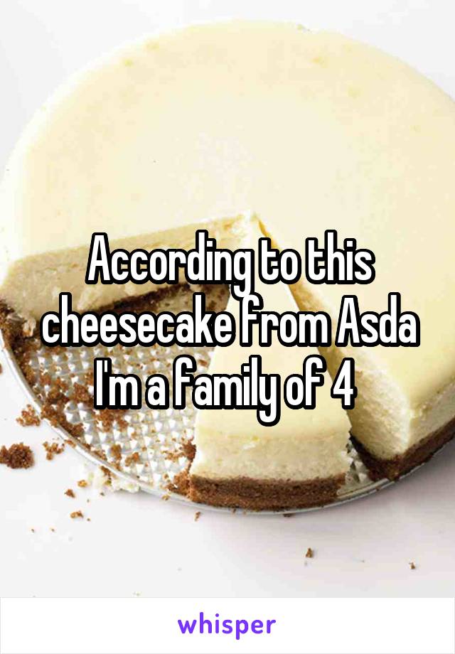 According to this cheesecake from Asda I'm a family of 4 