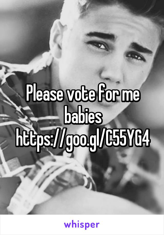 Please vote for me babies https://goo.gl/C55YG4