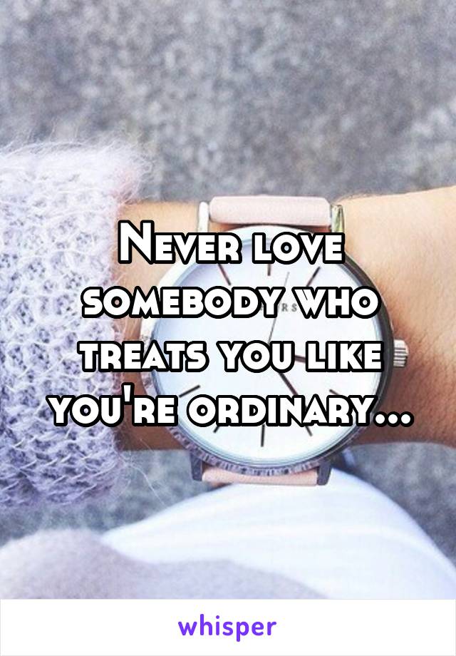 Never love somebody who treats you like you're ordinary...