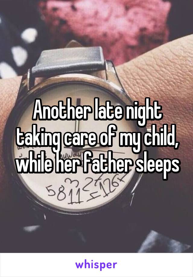 Another late night taking care of my child, while her father sleeps