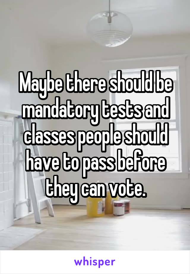 Maybe there should be mandatory tests and classes people should have to pass before they can vote.