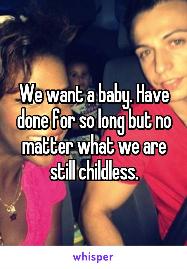 We want a baby. Have done for so long but no matter what we are still childless.