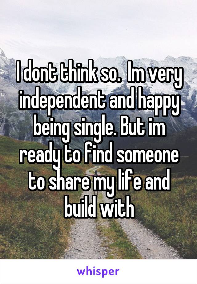 I dont think so.  Im very independent and happy being single. But im ready to find someone to share my life and build with