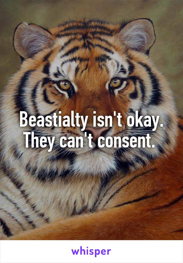 Beastialty isn't okay.
They can't consent. 