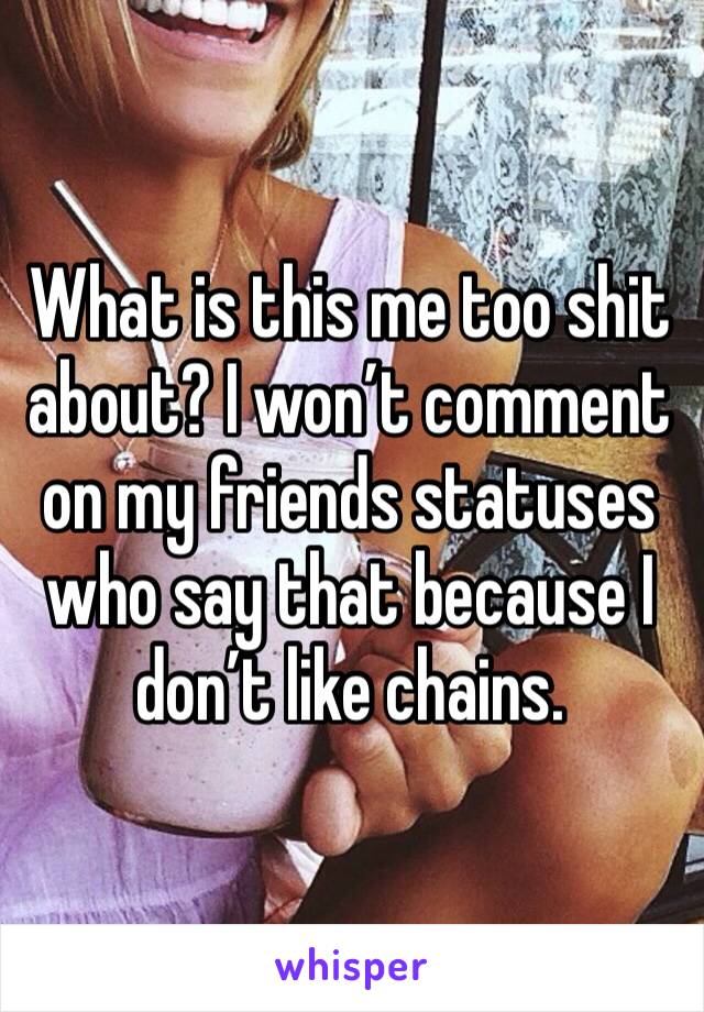 What is this me too shit about? I won’t comment on my friends statuses who say that because I don’t like chains. 