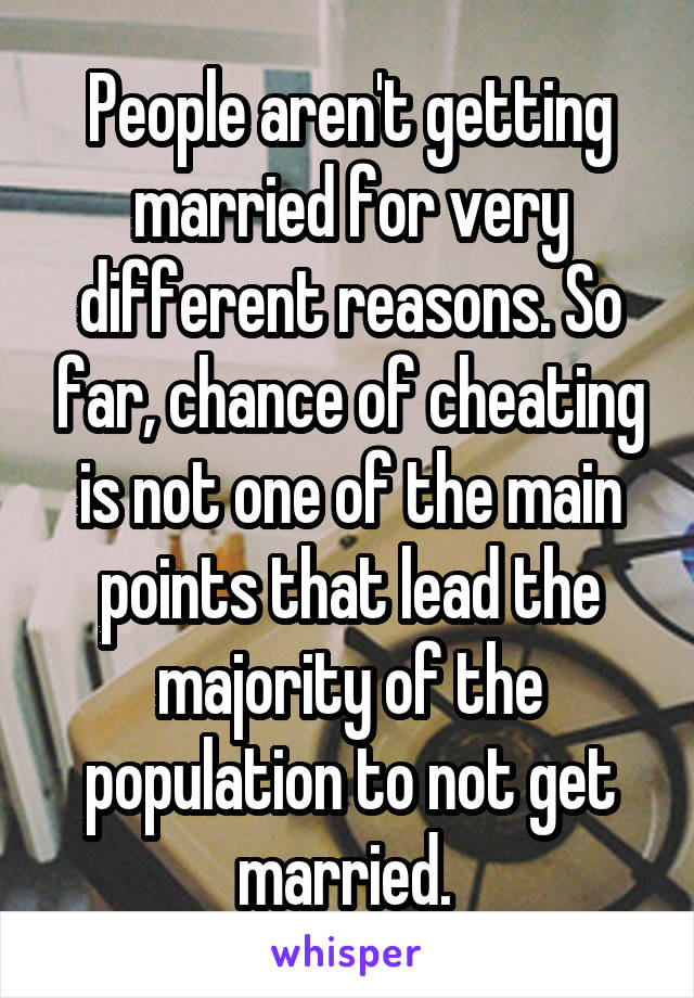 People aren't getting married for very different reasons. So far, chance of cheating is not one of the main points that lead the majority of the population to not get married. 