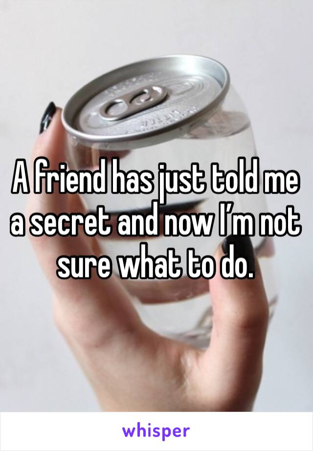A friend has just told me a secret and now I’m not sure what to do.