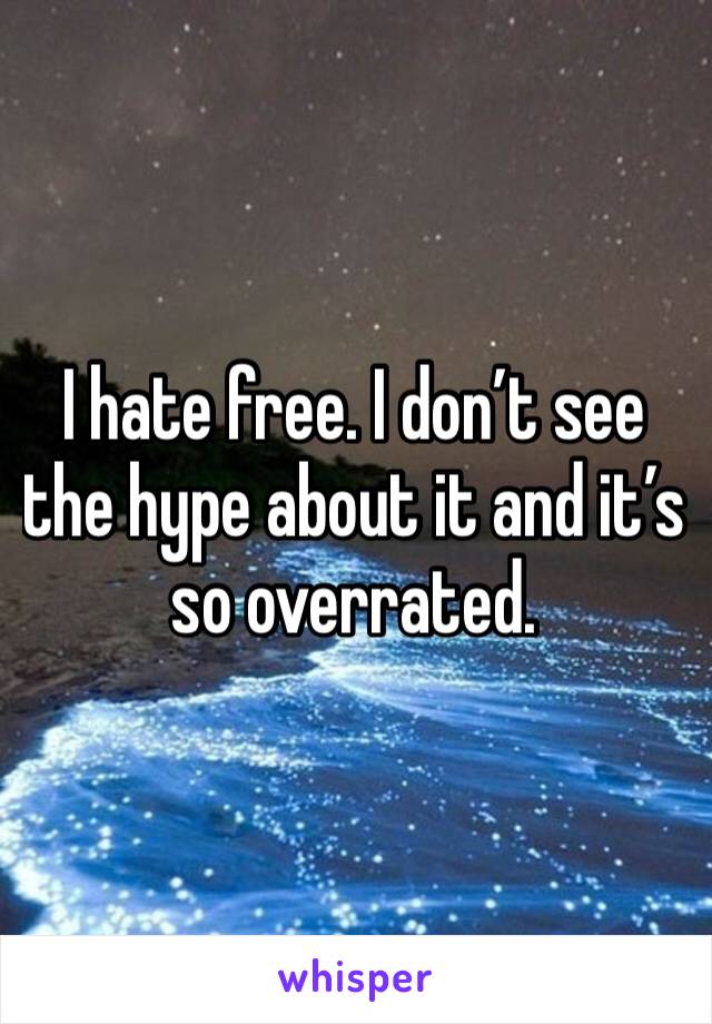 I hate free. I don’t see the hype about it and it’s so overrated. 