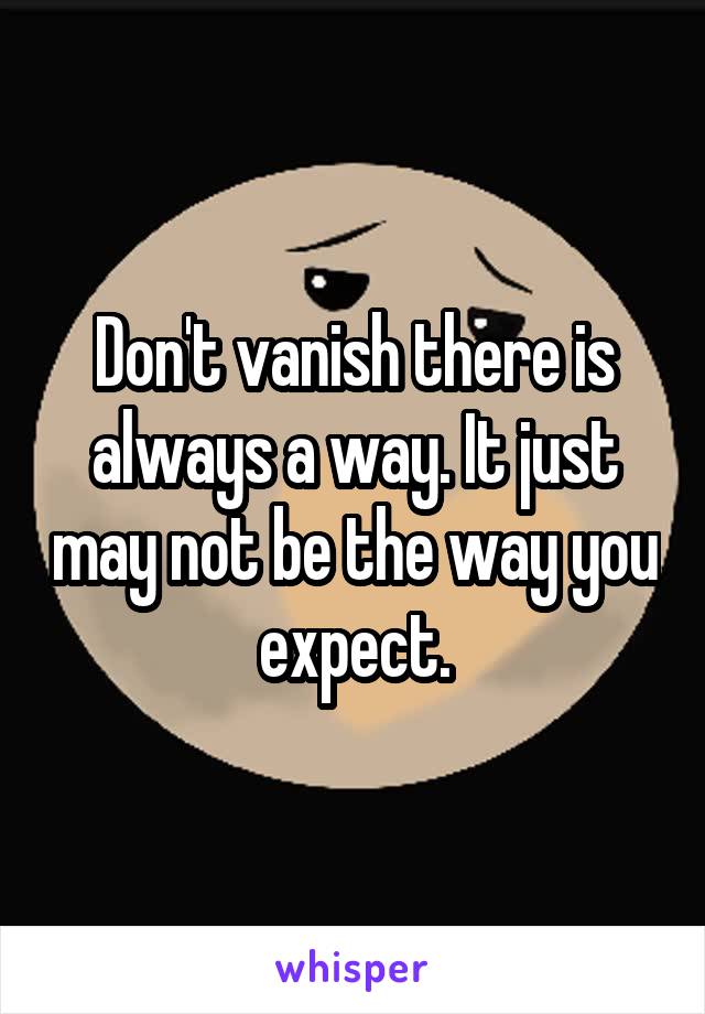 Don't vanish there is always a way. It just may not be the way you expect.