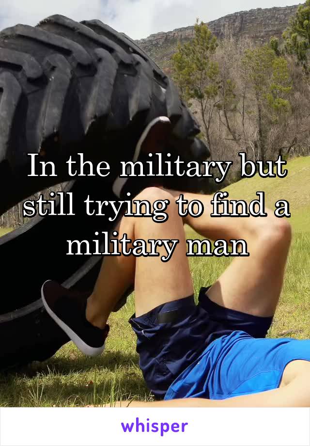 In the military but still trying to find a military man
