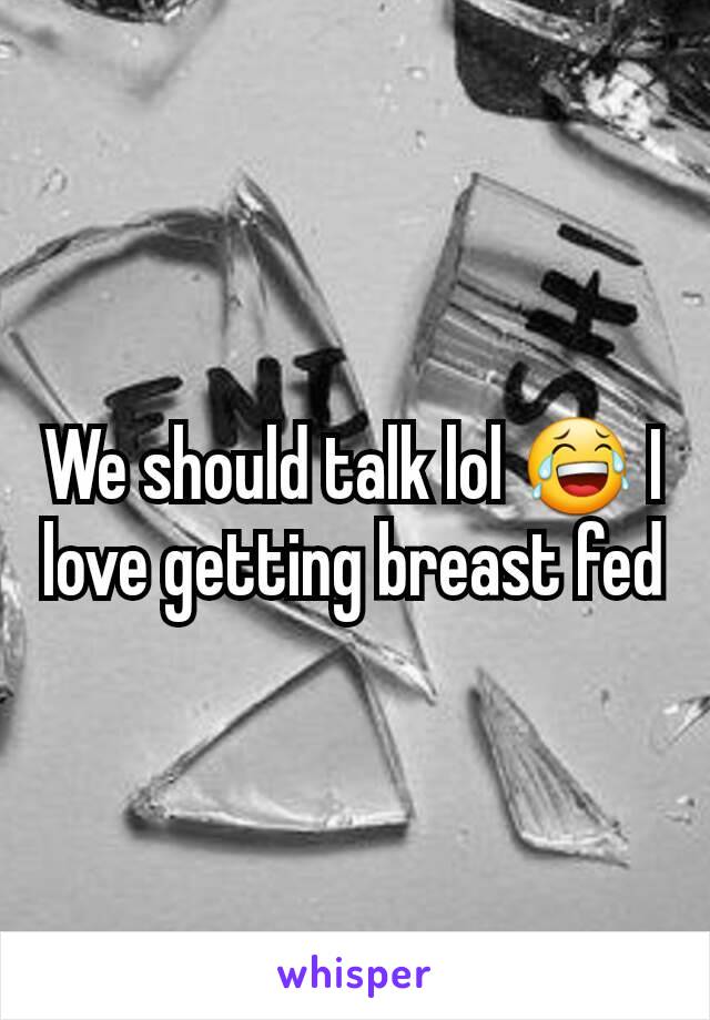We should talk lol 😂 I love getting breast fed