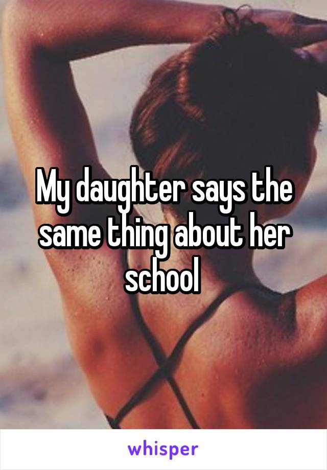 My daughter says the same thing about her school 