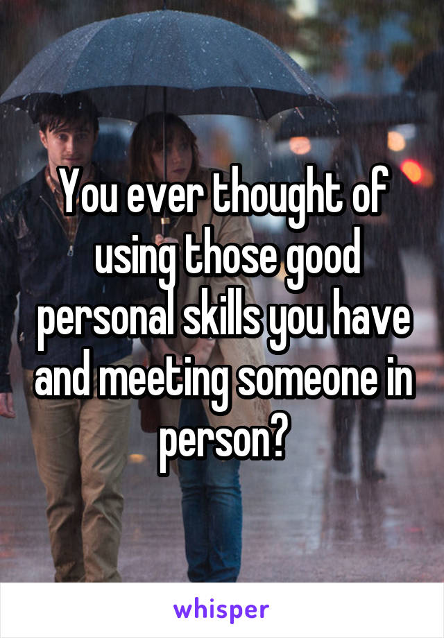You ever thought of
 using those good personal skills you have and meeting someone in person?