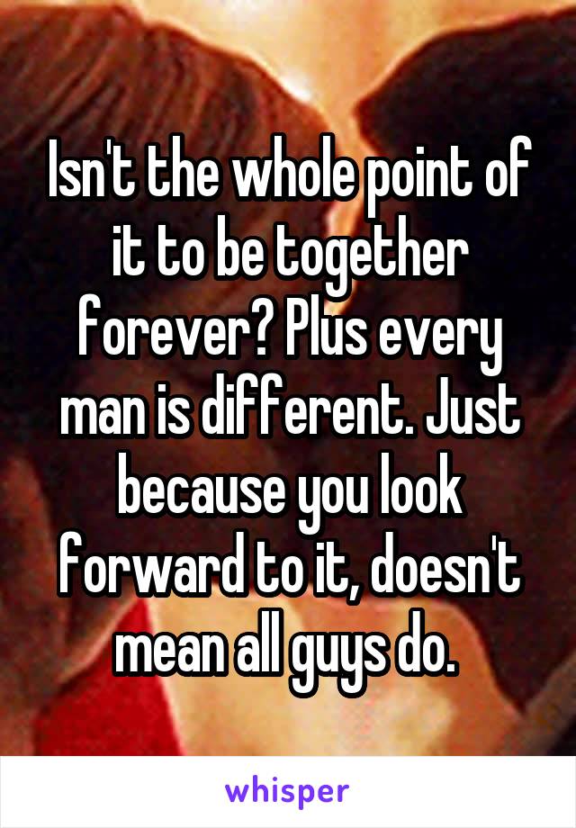 Isn't the whole point of it to be together forever? Plus every man is different. Just because you look forward to it, doesn't mean all guys do. 
