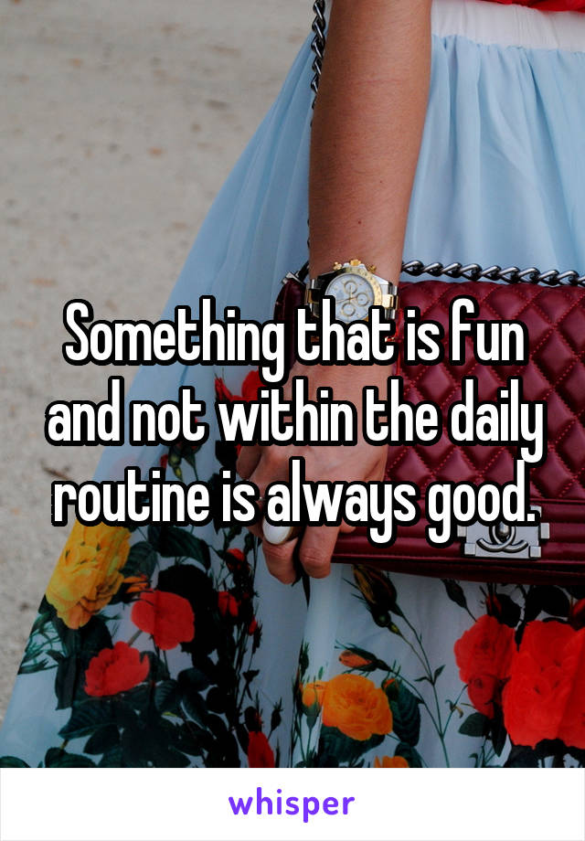 Something that is fun and not within the daily routine is always good.