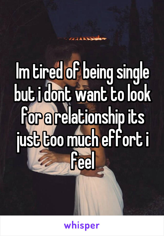 Im tired of being single but i dont want to look for a relationship its just too much effort i feel