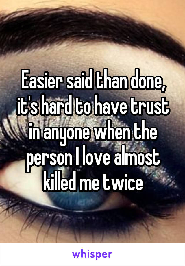 Easier said than done, it's hard to have trust in anyone when the person I love almost killed me twice