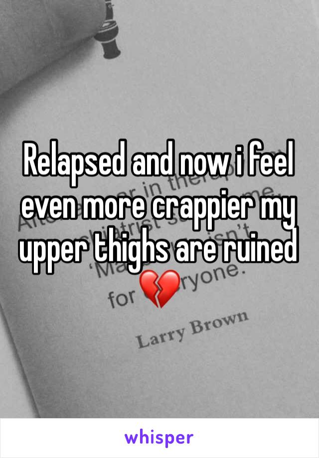 Relapsed and now i feel even more crappier my upper thighs are ruined 💔